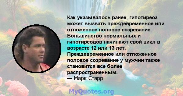 Как указывалось ранее, гипотиреоз может вызвать преждевременное или отложенное половое созревание. Большинство нормальных и гипотиреодов начинают свой цикл в возрасте 12 или 13 лет. Преждевременное или отложенное