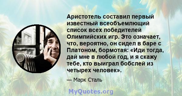 Аристотель составил первый известный всеобъемлющий список всех победителей Олимпийских игр. Это означает, что, вероятно, он сидел в баре с Платоном, бормотая: «Иди тогда, дай мне в любой год, и я скажу тебе, кто выиграл 