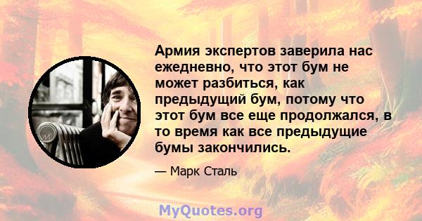 Армия экспертов заверила нас ежедневно, что этот бум не может разбиться, как предыдущий бум, потому что этот бум все еще продолжался, в то время как все предыдущие бумы закончились.