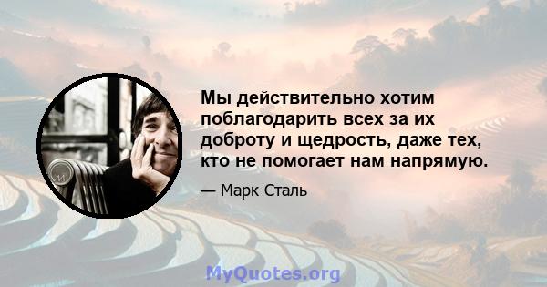 Мы действительно хотим поблагодарить всех за их доброту и щедрость, даже тех, кто не помогает нам напрямую.