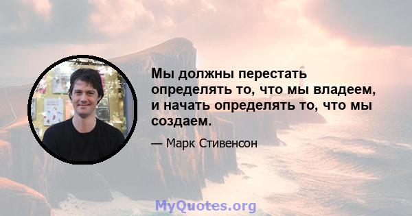 Мы должны перестать определять то, что мы владеем, и начать определять то, что мы создаем.