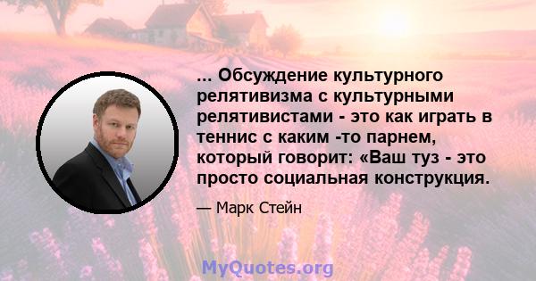 ... Обсуждение культурного релятивизма с культурными релятивистами - это как играть в теннис с каким -то парнем, который говорит: «Ваш туз - это просто социальная конструкция.