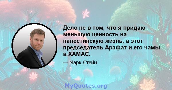 Дело не в том, что я придаю меньшую ценность на палестинскую жизнь, а этот председатель Арафат и его чамы в ХАМАС.