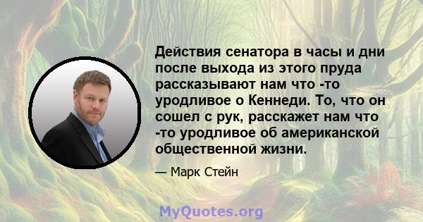 Действия сенатора в часы и дни после выхода из этого пруда рассказывают нам что -то уродливое о Кеннеди. То, что он сошел с рук, расскажет нам что -то уродливое об американской общественной жизни.