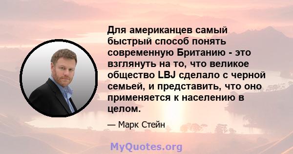 Для американцев самый быстрый способ понять современную Британию - это взглянуть на то, что великое общество LBJ сделало с черной семьей, и представить, что оно применяется к населению в целом.