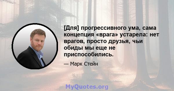 [Для] прогрессивного ума, сама концепция «врага» устарела: нет врагов, просто друзья, чьи обиды мы еще не приспособились.