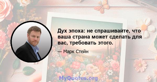 Дух эпоха: не спрашивайте, что ваша страна может сделать для вас, требовать этого.