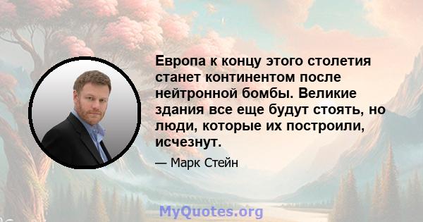 Европа к концу этого столетия станет континентом после нейтронной бомбы. Великие здания все еще будут стоять, но люди, которые их построили, исчезнут.