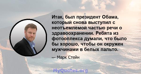 Итак, был президент Обама, который снова выступил с неотъемлемой частью речи о здравоохранении. Ребята из фотооплекса думали, что было бы хорошо, чтобы он окружен мужчинами в белых пальто.