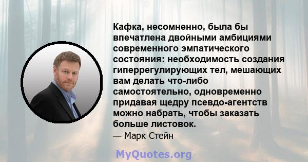 Кафка, несомненно, была бы впечатлена двойными амбициями современного эмпатического состояния: необходимость создания гиперрегулирующих тел, мешающих вам делать что-либо самостоятельно, одновременно придавая щедру