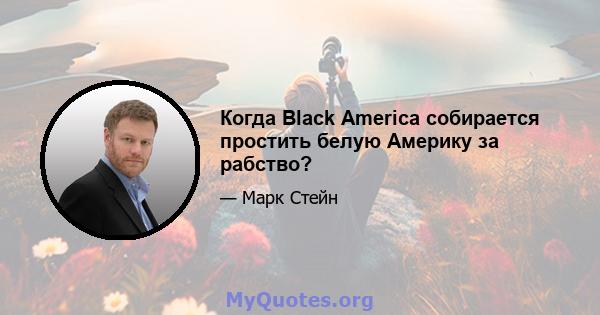 Когда Black America собирается простить белую Америку за рабство?