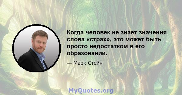 Когда человек не знает значения слова «страх», это может быть просто недостатком в его образовании.