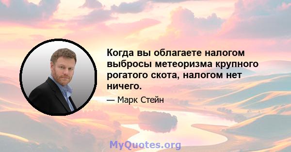 Когда вы облагаете налогом выбросы метеоризма крупного рогатого скота, налогом нет ничего.