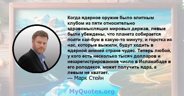 Когда ядерное оружие было элитным клубом из пяти относительно здравомыслящих мировых держав, левые были убеждены, что планета собирается пойти кай-бум в какую-то минуту, и горстка из нас, которые выжили, будут ходить в