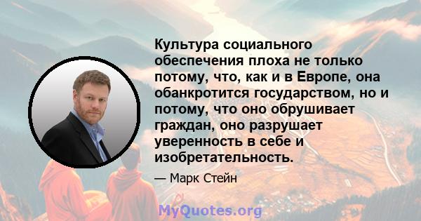 Культура социального обеспечения плоха не только потому, что, как и в Европе, она обанкротится государством, но и потому, что оно обрушивает граждан, оно разрушает уверенность в себе и изобретательность.