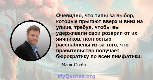 Очевидно, что типы за выбор, которые прыгают вверх и вниз на улице, требуя, чтобы вы удерживали свои розарии от их яичников, полностью расслаблены из-за того, что правительство получает бюрократику по всей лимфатики.