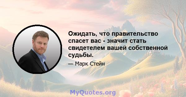 Ожидать, что правительство спасет вас - значит стать свидетелем вашей собственной судьбы.