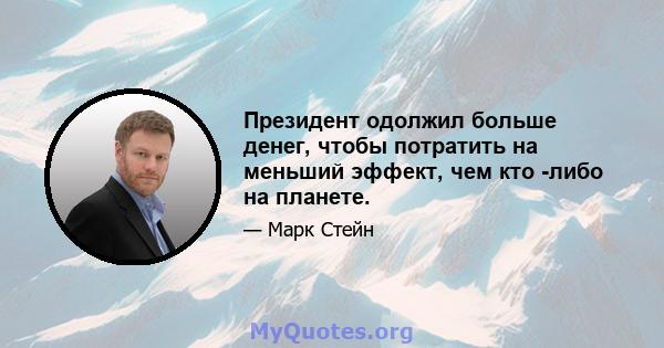 Президент одолжил больше денег, чтобы потратить на меньший эффект, чем кто -либо на планете.