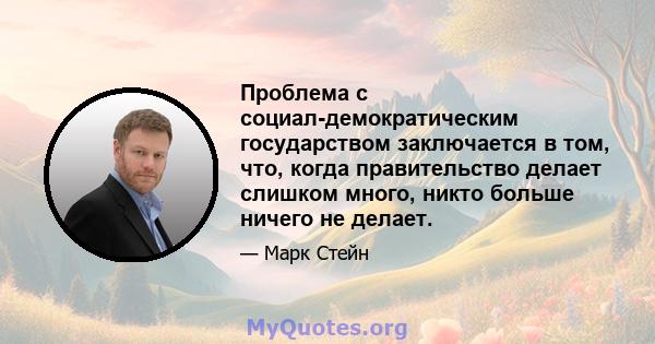 Проблема с социал-демократическим государством заключается в том, что, когда правительство делает слишком много, никто больше ничего не делает.