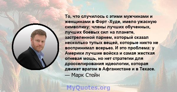 То, что случилось с этими мужчинами и женщинами в Форт -Худе, имело ужасную символику: члены лучших обученных, лучших боевых сил на планете, застреленной парнем, который сказал несколько тупых вещей, которые никто не