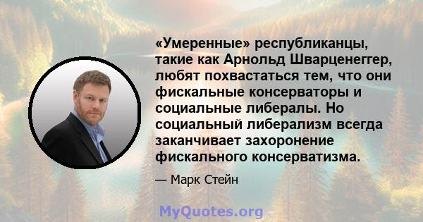 «Умеренные» республиканцы, такие как Арнольд Шварценеггер, любят похвастаться тем, что они фискальные консерваторы и социальные либералы. Но социальный либерализм всегда заканчивает захоронение фискального консерватизма.