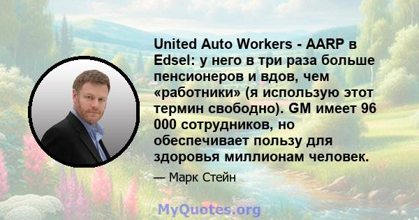 United Auto Workers - AARP в Edsel: у него в три раза больше пенсионеров и вдов, чем «работники» (я использую этот термин свободно). GM имеет 96 000 сотрудников, но обеспечивает пользу для здоровья миллионам человек.