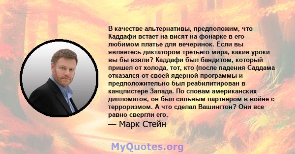 В качестве альтернативы, предположим, что Каддафи встает на висят на фонарке в его любимом платье для вечеринок. Если вы являетесь диктатором третьего мира, какие уроки вы бы взяли? Каддафи был бандитом, который пришел