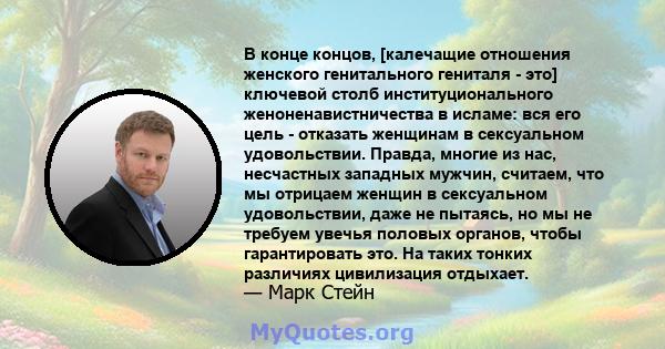 В конце концов, [калечащие отношения женского генитального гениталя - это] ключевой столб институционального женоненавистничества в исламе: вся его цель - отказать женщинам в сексуальном удовольствии. Правда, многие из