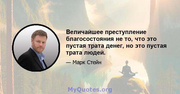 Величайшее преступление благосостояния не то, что это пустая трата денег, но это пустая трата людей.