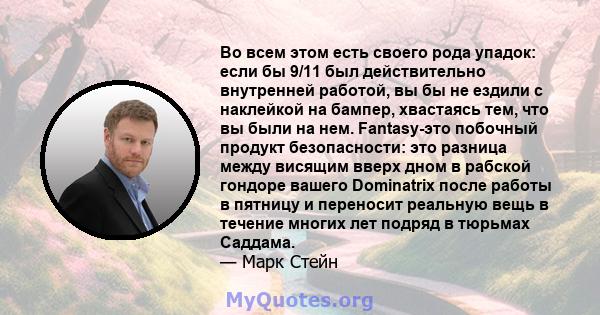 Во всем этом есть своего рода упадок: если бы 9/11 был действительно внутренней работой, вы бы не ездили с наклейкой на бампер, хвастаясь тем, что вы были на нем. Fantasy-это побочный продукт безопасности: это разница