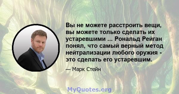 Вы не можете расстроить вещи, вы можете только сделать их устаревшими ... Рональд Рейган понял, что самый верный метод нейтрализации любого оружия - это сделать его устаревшим.