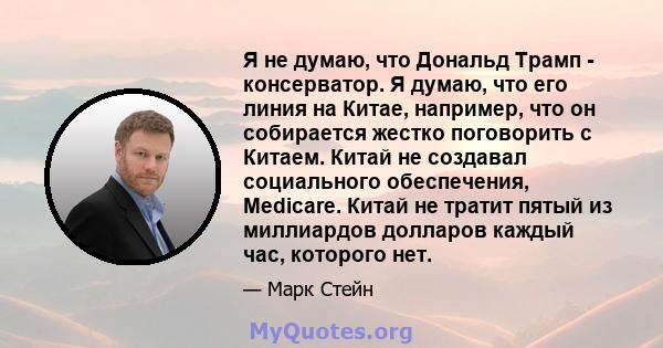 Я не думаю, что Дональд Трамп - консерватор. Я думаю, что его линия на Китае, например, что он собирается жестко поговорить с Китаем. Китай не создавал социального обеспечения, Medicare. Китай не тратит пятый из