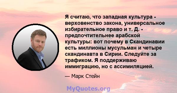 Я считаю, что западная культура - верховенство закона, универсальное избирательное право и т. Д. - предпочтительнее арабской культуры: вот почему в Скандинавии есть миллионы мусульман и четыре скандинавта в Сирии.