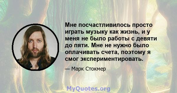 Мне посчастливилось просто играть музыку как жизнь, и у меня не было работы с девяти до пяти. Мне не нужно было оплачивать счета, поэтому я смог экспериментировать.