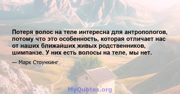 Потеря волос на теле интересна для антропологов, потому что это особенность, которая отличает нас от наших ближайших живых родственников, шимпанзе. У них есть волосы на теле, мы нет.