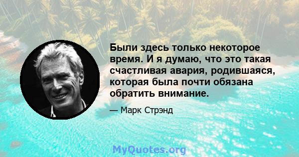 Были здесь только некоторое время. И я думаю, что это такая счастливая авария, родившаяся, которая была почти обязана обратить внимание.