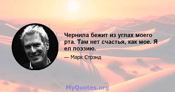 Чернила бежит из углах моего рта. Там нет счастья, как мое. Я ел поэзию.