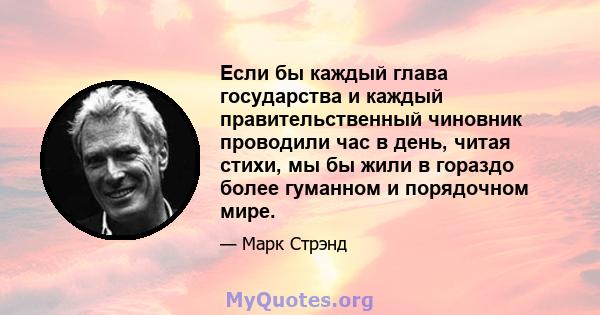 Если бы каждый глава государства и каждый правительственный чиновник проводили час в день, читая стихи, мы бы жили в гораздо более гуманном и порядочном мире.