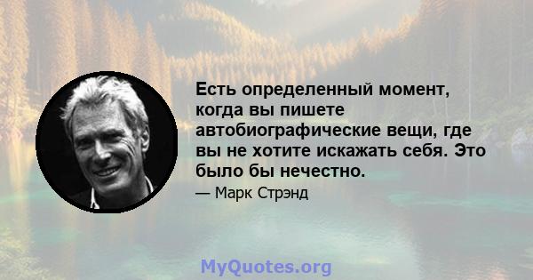 Есть определенный момент, когда вы пишете автобиографические вещи, где вы не хотите искажать себя. Это было бы нечестно.