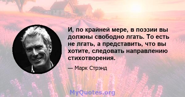 И, по крайней мере, в поэзии вы должны свободно лгать. То есть не лгать, а представить, что вы хотите, следовать направлению стихотворения.