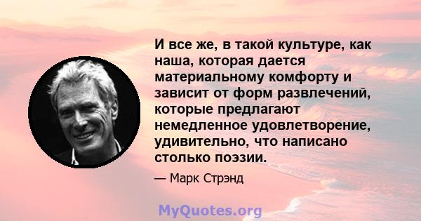 И все же, в такой культуре, как наша, которая дается материальному комфорту и зависит от форм развлечений, которые предлагают немедленное удовлетворение, удивительно, что написано столько поэзии.