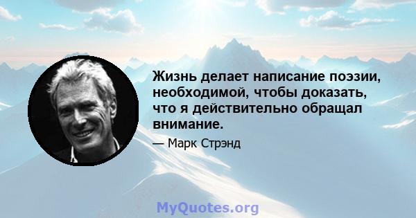 Жизнь делает написание поэзии, необходимой, чтобы доказать, что я действительно обращал внимание.