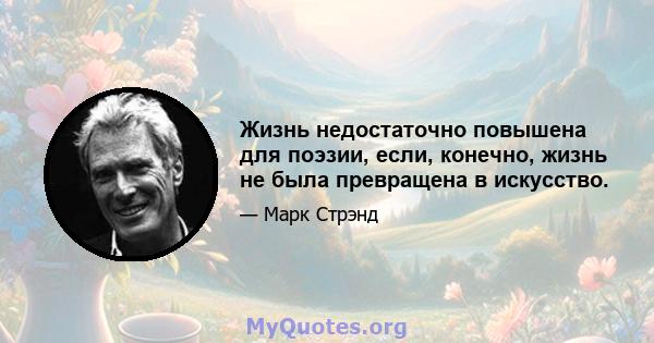 Жизнь недостаточно повышена для поэзии, если, конечно, жизнь не была превращена в искусство.