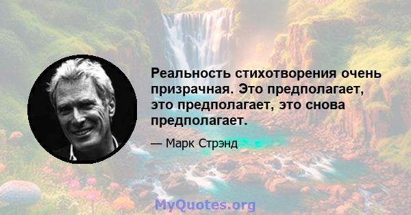 Реальность стихотворения очень призрачная. Это предполагает, это предполагает, это снова предполагает.