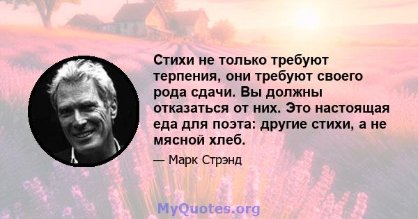 Стихи не только требуют терпения, они требуют своего рода сдачи. Вы должны отказаться от них. Это настоящая еда для поэта: другие стихи, а не мясной хлеб.