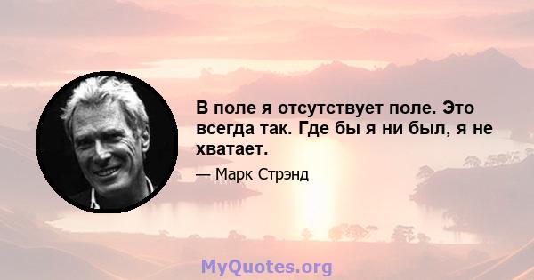 В поле я отсутствует поле. Это всегда так. Где бы я ни был, я не хватает.