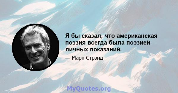 Я бы сказал, что американская поэзия всегда была поэзией личных показаний.