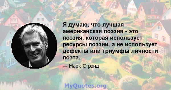 Я думаю, что лучшая американская поэзия - это поэзия, которая использует ресурсы поэзии, а не использует дефекты или триумфы личности поэта.