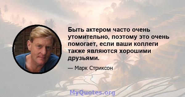 Быть актером часто очень утомительно, поэтому это очень помогает, если ваши коллеги также являются хорошими друзьями.