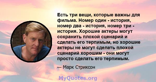 Есть три вещи, которые важны для фильма. Номер один - история, номер два - история, номер три - история. Хорошие актеры могут сохранить плохой сценарий и сделать его терпимым, но хорошие актеры не могут сделать плохой